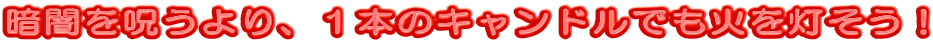暗闇を呪うより、1本のキャンドルでも火を灯そう!