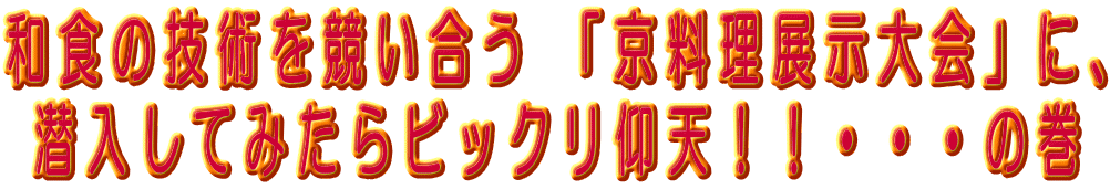 和食の技術を競い合う 「京料理展示大会」に、 潜入してみたらビックリ仰天!!・・・の巻