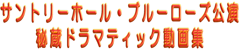 サントリーホール・ブルーローズ公演 秘蔵ドラマティック動画集